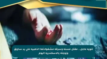تنويه عاجل.. مقتل مسنة وسرقة مشغولاتها الذهبية على يد سائق وزوجته بالإسكندرية اليوم